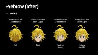 Hair Eyebrow
(inside)
Face Eyebrow
(outside)
Render Queue 800
Ztest LEqual
Render Queue 900
Ztest LEqual
Render Queue 800
Ztest LEqual
Render Queue 900
Ztest GEqual
Eyebrow (after)
— 描く手順
 
