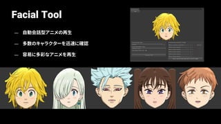 Facial Tool
— 自動会話型アニメの再生
— 多数のキャラクターを迅速に確認
— 容易に多彩なアニメを再生
 