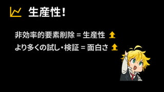 生産性！
非効率的要素削除 = 生産性
より多くの試し・検証 = 面白さ
 