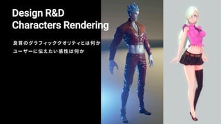 Design R&D
Characters Rendering
良質のグラ フィ ッ ククオ リ ティ とは 何 か
ユーザーに伝え た い 感 性 は何 か
 