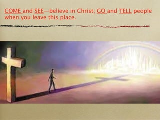 COME  and  SEE —believe in Christ;  GO  and  TELL  people when you leave this place. 