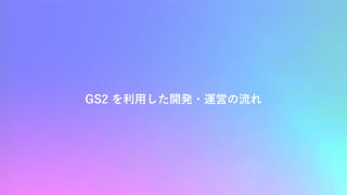 GS2 を利⽤した開発・運営の流れ
 