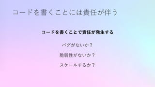 コードを書くことには責任が伴う
コードを書くことで責任が発⽣する
バグがないか？
脆弱性がないか？
スケールするか？
 