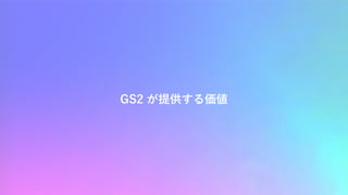 GS2 が提供する価値
 