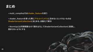 25
まとめ
• multi_compileよりはshader_featureを使う
• shader_featureを使った際にアセットバンドルに含めないといけないものは
ShaderVariantCollectionにまとめる、自動化で解決...