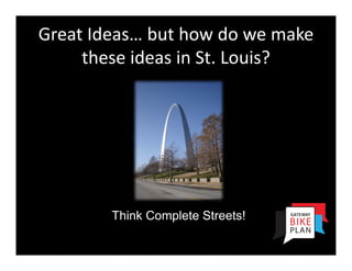 Great Ideas… but how do we make  
     these ideas in St. Louis?




        Think Complete Streets!
 