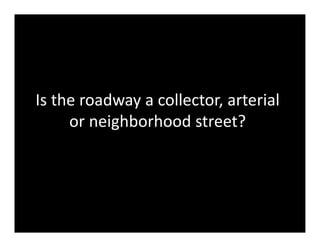 Is the roadway a collector, arterial 
     or neighborhood street?
 
