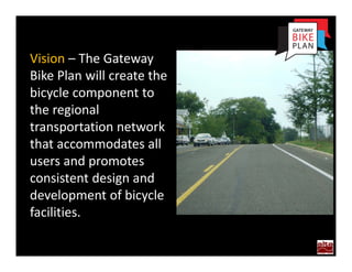 The Bicycle
Vision – The Gateway 
Bike Plan will create the 
bicycle component to 
the regional 
transportation network 
that accommodates all 
users and promotes 
consistent design and 
development of bicycle 
facilities.
 