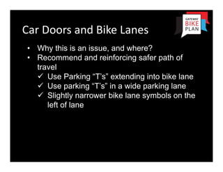 Car Doors and Bike Lanes
• Why this is an issue, and where?
• Recommend and reinforcing safer path of
  travel
   Use Parking “T’s” extending into bike lane
   Use parking “T’s” in a wide parking lane
   Slightly narrower bike lane symbols on the
     left of lane
 