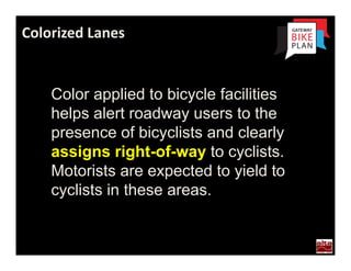 Colorized Lanes


    Color applied to bicycle facilities
    helps alert roadway users to the
    presence of bicyclists and clearly
    assigns right-of-way to cyclists.
    Motorists are expected to yield to
    cyclists in these areas.


     Portland
 