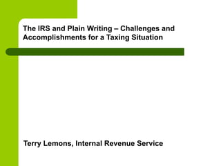The IRS and Plain Writing – Challenges and
Accomplishments for a Taxing Situation




Terry Lemons, Internal Revenue Service
 