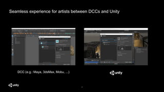 17
Seamless experience for artists between DCCs and Unity
DCC (e.g.: Maya, 3dsMax, Mobu, ...)
 