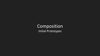 Composition
Initial Prototypes
 