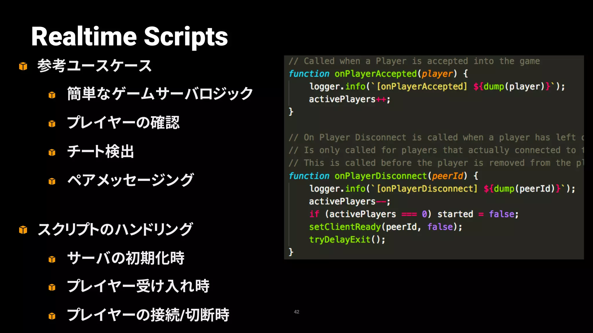 参考ユースケース
簡単なゲームサーバロジック
プレイヤーの確認
チート検出
ペアメッセージング
スクリプトのハンドリング
サーバの初期化時
プレイヤー受け入れ時
プレイヤーの接続/切断時 42
Realtime Scripts
 