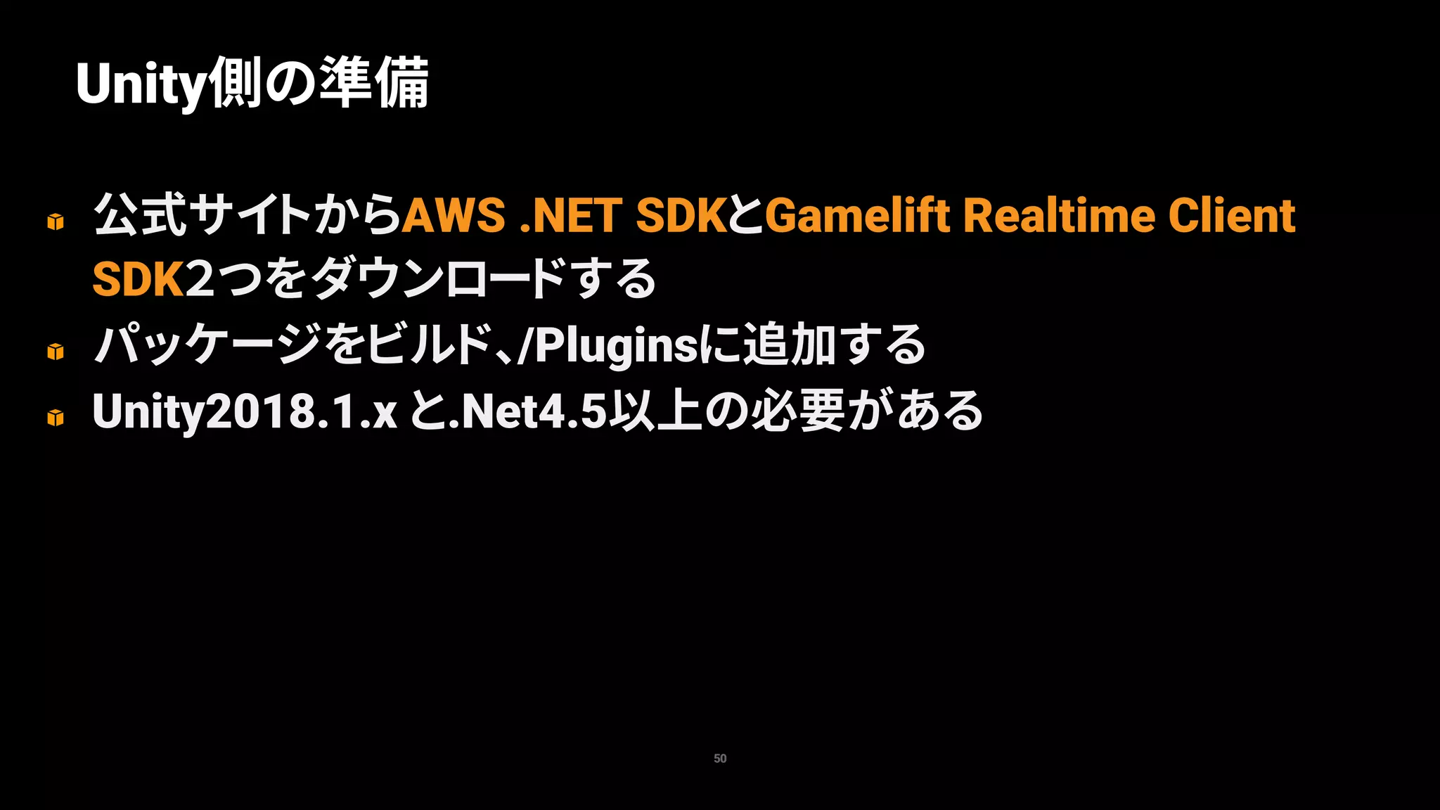 Unity側の準備
50
公式サイトからAWS .NET SDKとGamelift Realtime Client
SDK２つをダウンロードする
パッケージをビルド、/Pluginsに追加する
Unity2018.1.x と.Net4.5以上の必要がある
 