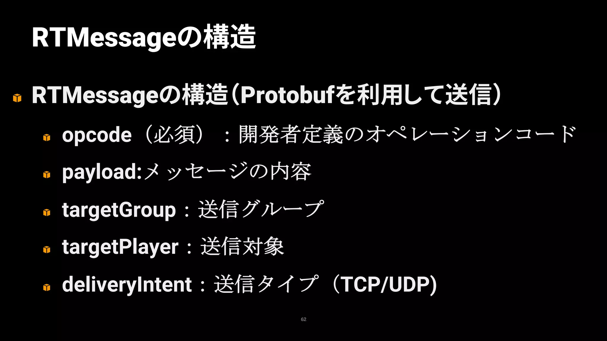RTMessageの構造（Protobufを利用して送信）
opcode
payload:
targetGroup
targetPlayer
deliveryIntent TCP/UDP)
62
RTMessageの構造
 