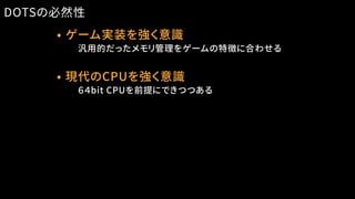 • ゲーム実装を強く意識
　　汎用的だったメモリ管理をゲームの特徴に合わせる
DOTSの必然性
• 現代のCPUを強く意識
　　６４bit CPUを前提にできつつある
 