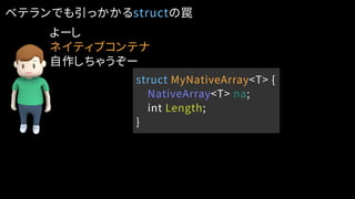ベテランでも引っかかるstructの罠
struct MyNativeArray<T> {
NativeArray<T> na;
int Length;
}
よーし
ネイティブコンテナ
自作しちゃうぞー
 