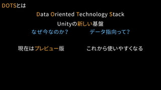 DOTSとは
Data Oriented Technology Stack
Unityの新しい基盤
現在はプレビュー版 これから使いやすくなる
なぜ今なのか？ データ指向って？
 