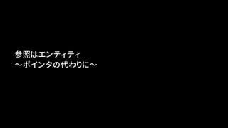 参照はエンティティ
〜ポインタの代わりに〜
 