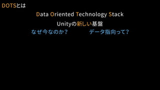 DOTSとは
Data Oriented Technology Stack
Unityの新しい基盤
なぜ今なのか？ データ指向って？
 