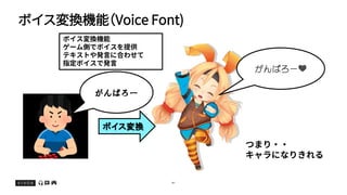 ボイス変換機能（Voice Font)
41
がんばろー
ボイス変換機能
ゲーム側でボイスを提供
テキストや発言に合わせて
指定ボイスで発言
ボイス変換
がんばろー💛💛
つまり・・
キャラになりきれる
 