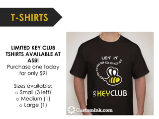 T-SHIRTS 
LIMITED KEY CLUB 
TSHIRTS AVAILABLE AT 
ASB! 
Purchase one today 
for only $9! 
Sizes available: 
o Small (3 left) 
o Medium (1) 
o Large (1) 
 