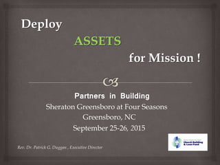 Partners in Building
for Mission !
Deploy
Rev. Dr. Patrick G. Duggan , Executive Director
September 25-26, 2015
Greensboro, NC
Sheraton Greensboro at Four Seasons
 