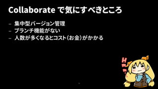 Collaborate で気にすべきところ
— 集中型バージョン管理
— ブランチ機能がない
— 人数が多くなるとコスト（お金）がかかる
10
 