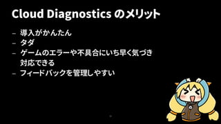 Cloud Diagnostics のメリット
— 導入がかんたん
— タダ
— ゲームのエラーや不具合にいち早く気づき
対応できる
— フィードバックを管理しやすい
23
 