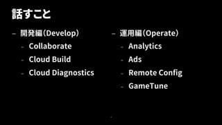 話すこと
— 開発編（Develop）
– Collaborate
– Cloud Build
– Cloud Diagnostics
— 運用編（Operate）
– Analytics
– Ads
– Remote Config
– GameTune
4
 