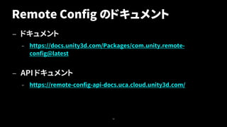 Remote Config のドキュメント
— ドキュメント
– https://docs.unity3d.com/Packages/com.unity.remote-
config@latest
— API ドキュメント
– https://remote-config-api-docs.uca.cloud.unity3d.com/
46
 