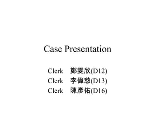 Case Presentation

 Clerk 鄭雯欣(D12)
 Clerk 李偉慈(D13)
 Clerk 陳彥佑(D16)
 