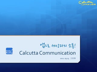 앱으로 세상과의 소통!
Calcutta Communication
               2012. 09.25. 고윤환
 