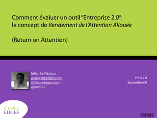 Comment évaluer un outil “Entreprise 2.0”:
   le concept de Rendement de l’Attention Allouée

   (Return on Attention)




          Julien Le Nestour
          www.coreedges.com                         Paris 2.0
          jln@coreedges.com                    Septembre 09
          @jnestour




 CORE
 EDGES
CORE
EDGES
 