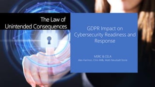 The Law of
Unintended Consequences
MSRC & CELA
Alex Harmon, Chris Mills, Matti Neustadt Storie
GDPR Impact on
Cybersecurity Readiness and
Response
 