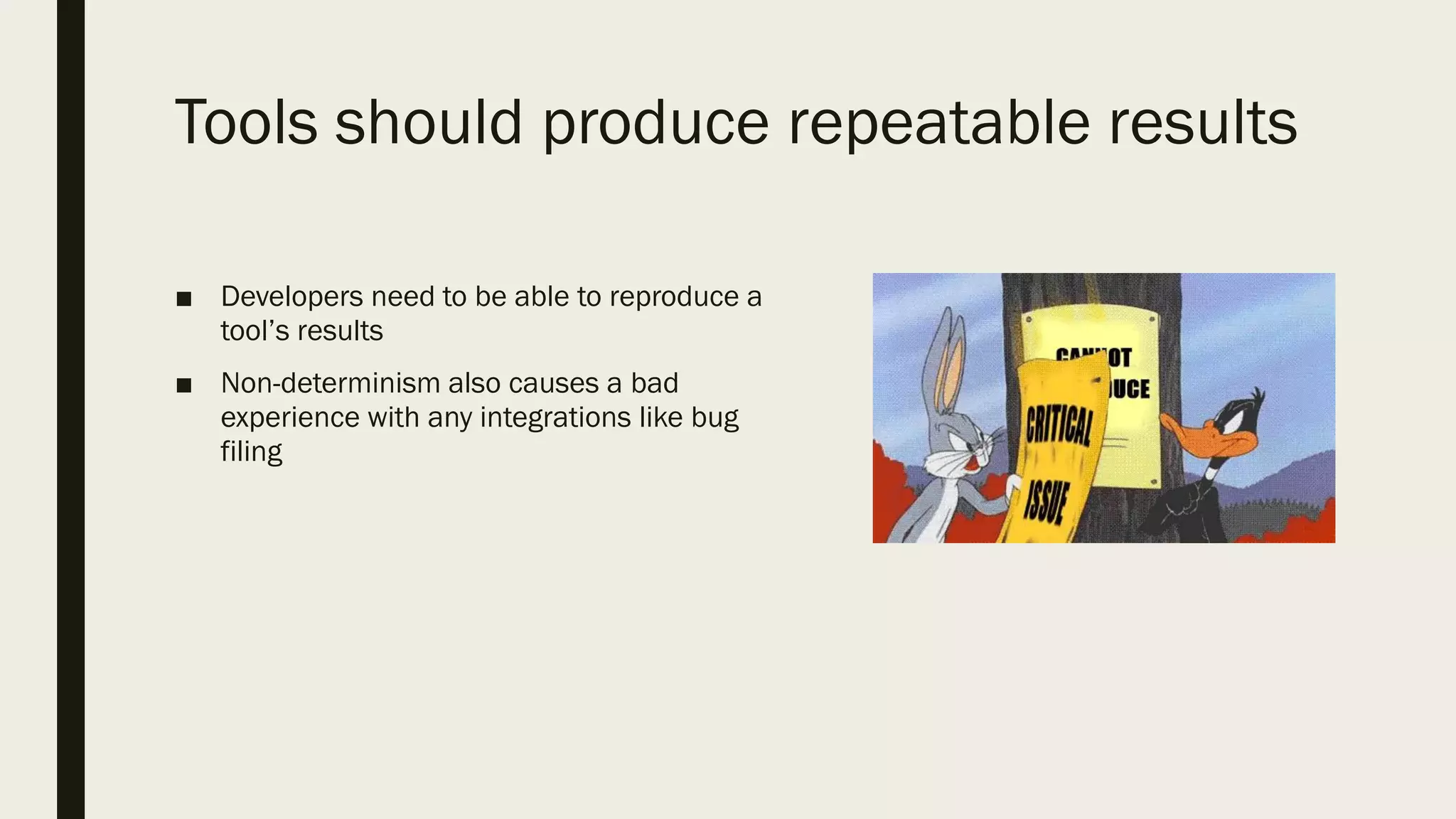 Tools should produce repeatable results
■ Developers need to be able to reproduce a
tool’s results
■ Non-determinism also causes a bad
experience with any integrations like bug
filing
 