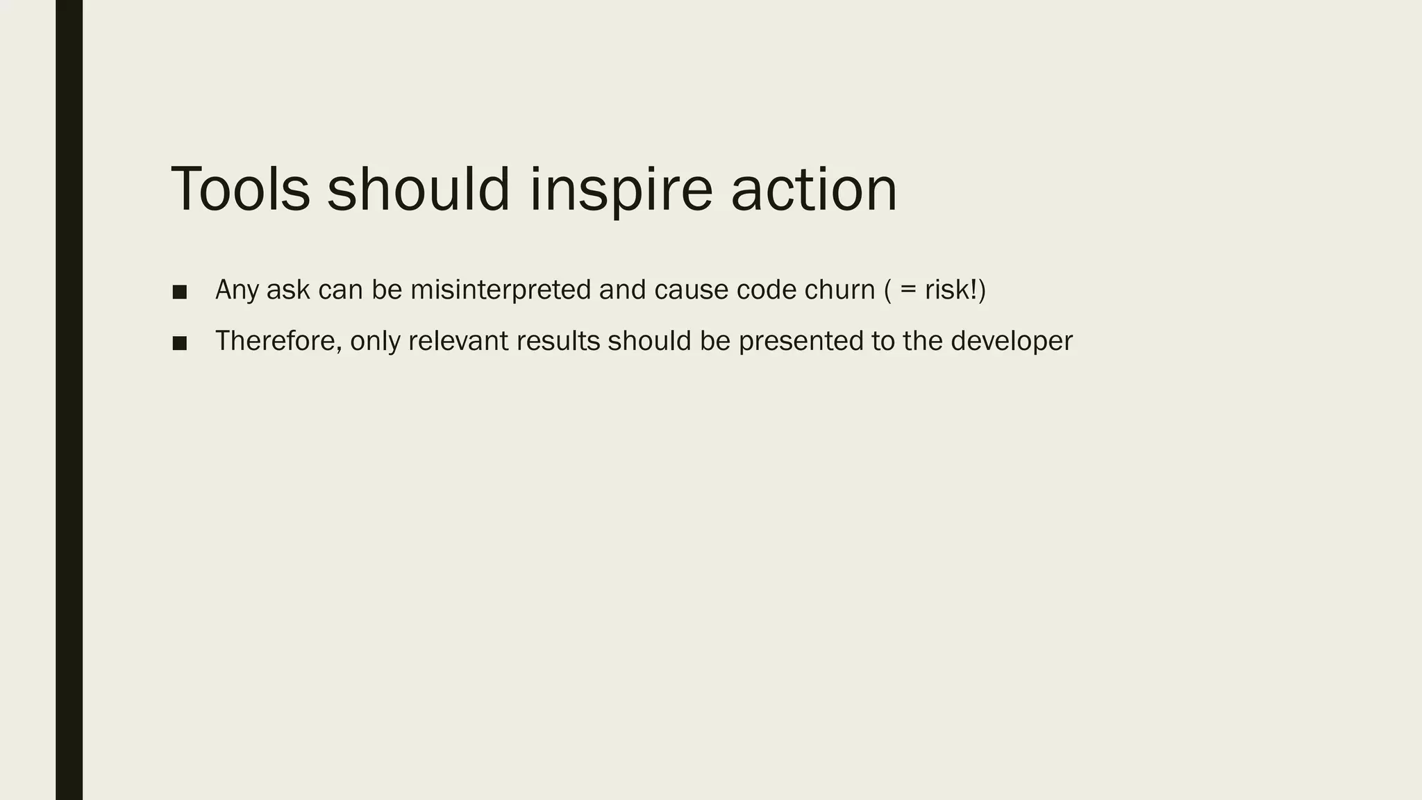 Tools should inspire action
■ Any ask can be misinterpreted and cause code churn ( = risk!)
■ Therefore, only relevant results should be presented to the developer
 