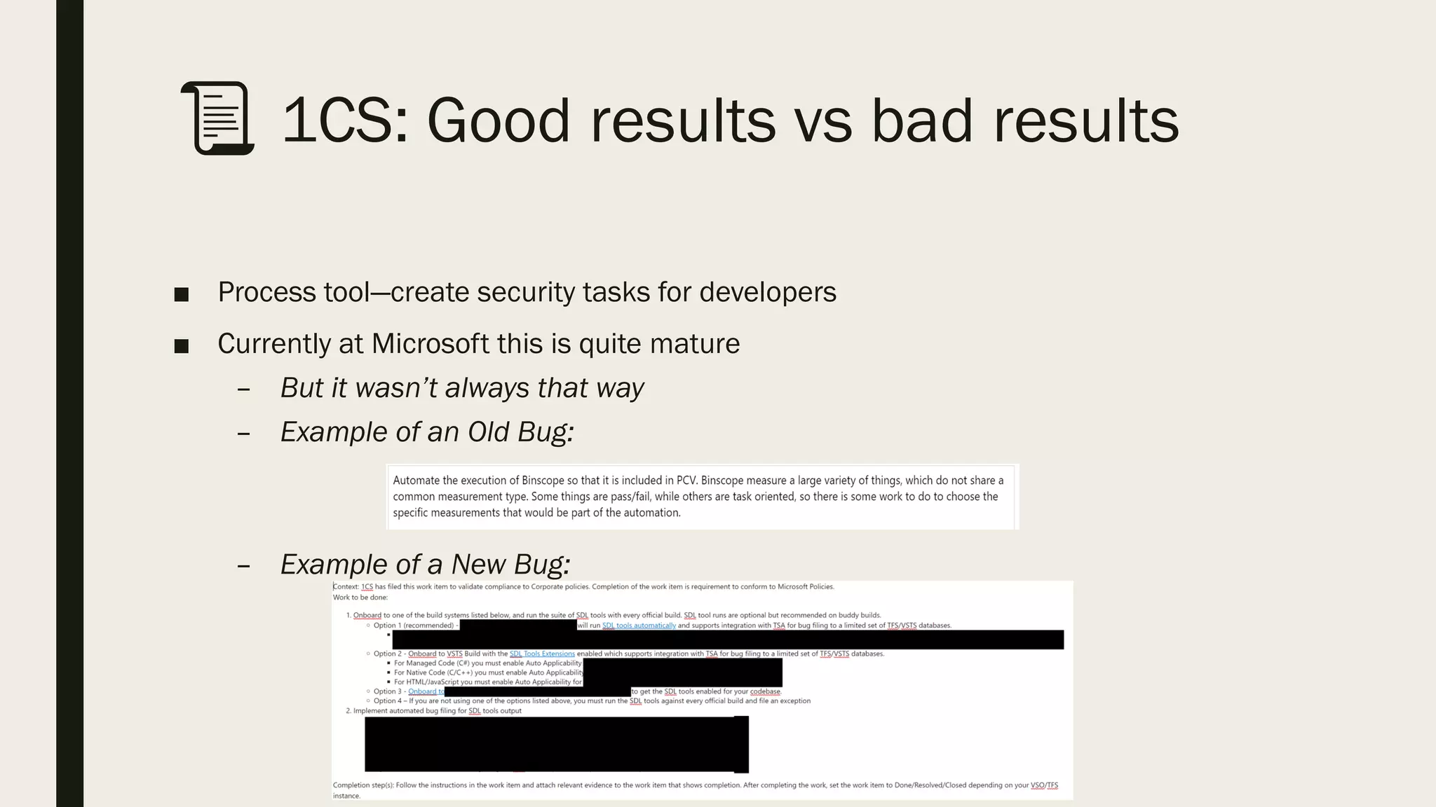 📜 1CS: Good results vs bad results
■ Process tool—create security tasks for developers
■ Currently at Microsoft this is quite mature
– But it wasn’t always that way
– Example of an Old Bug:
– Example of a New Bug:
 