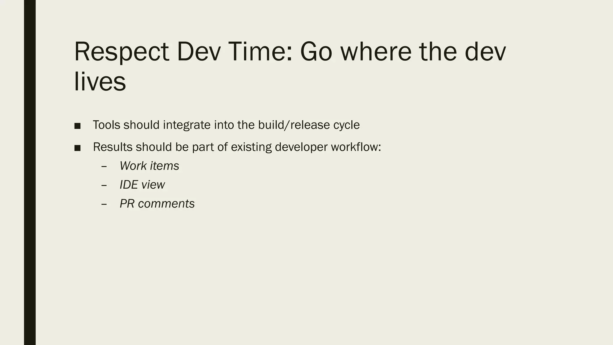 Respect Dev Time: Go where the dev
lives
■ Tools should integrate into the build/release cycle
■ Results should be part of existing developer workflow:
– Work items
– IDE view
– PR comments
 