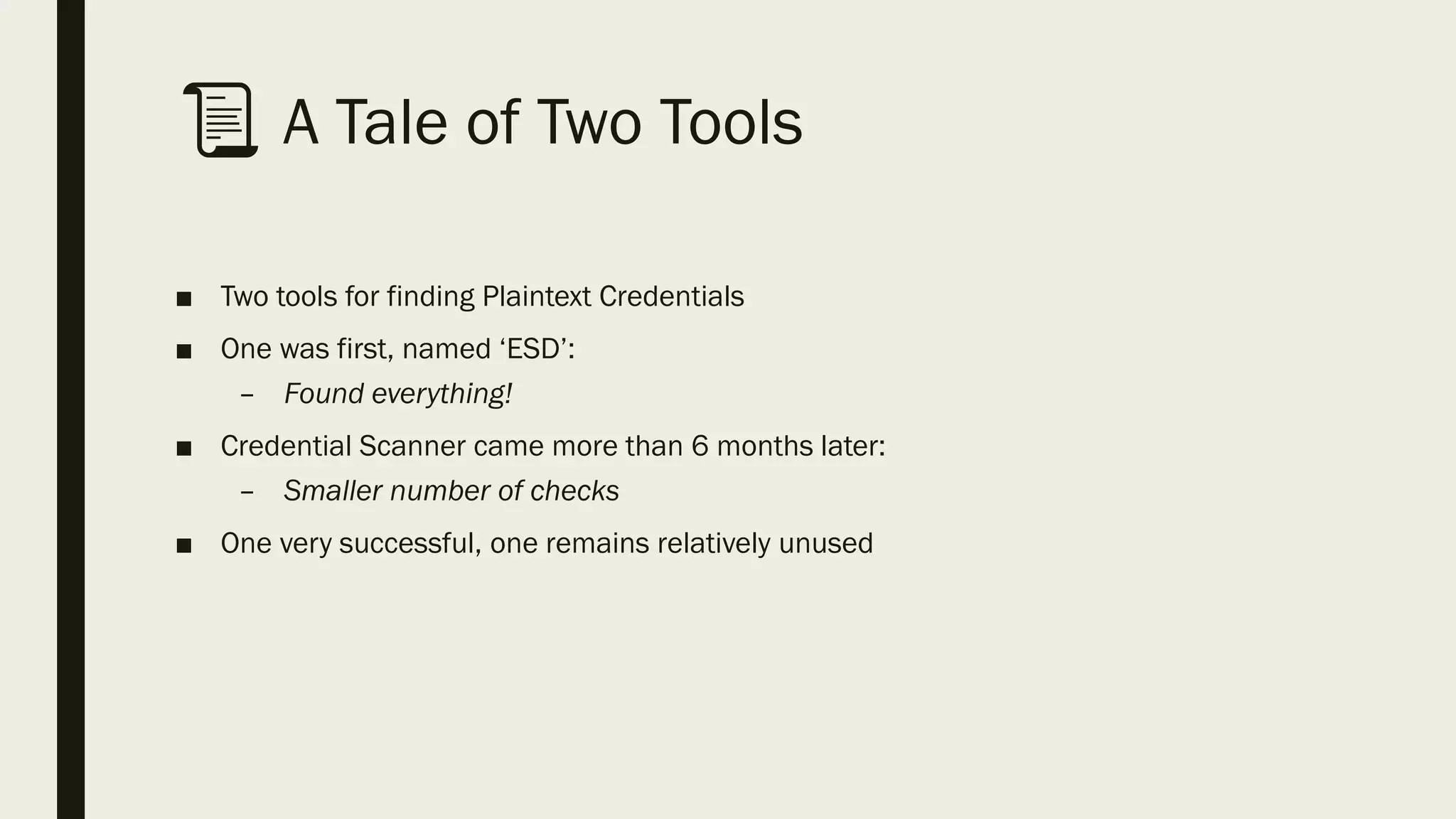 📜 A Tale of Two Tools
■ Two tools for finding Plaintext Credentials
■ One was first, named ‘ESD’:
– Found everything!
■ Credential Scanner came more than 6 months later:
– Smaller number of checks
■ One very successful, one remains relatively unused
 