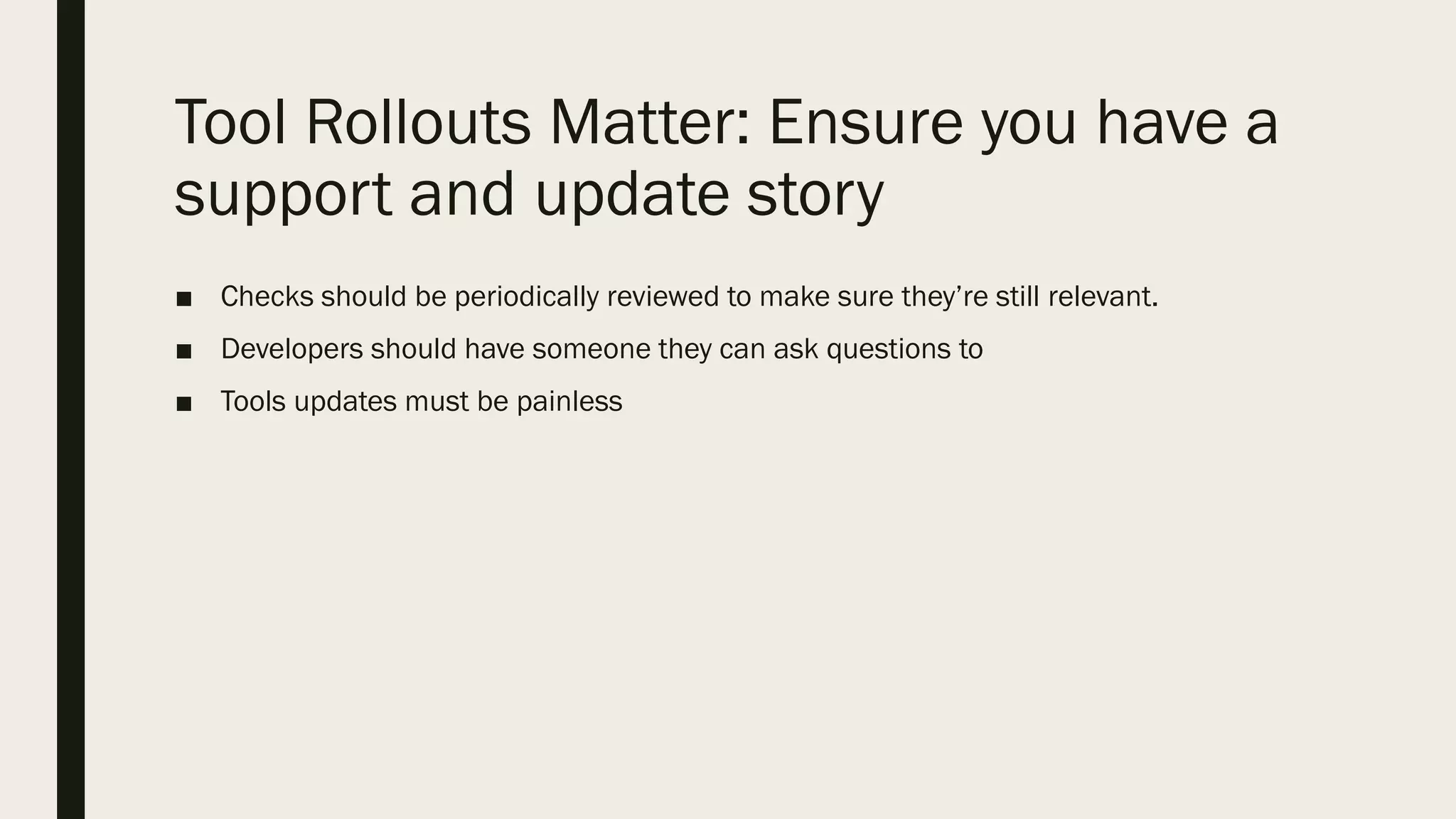 Tool Rollouts Matter: Ensure you have a
support and update story
■ Checks should be periodically reviewed to make sure they’re still relevant.
■ Developers should have someone they can ask questions to
■ Tools updates must be painless
 