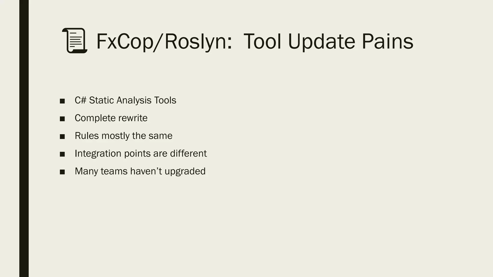 📜 FxCop/Roslyn: Tool Update Pains
■ C# Static Analysis Tools
■ Complete rewrite
■ Rules mostly the same
■ Integration points are different
■ Many teams haven’t upgraded
 