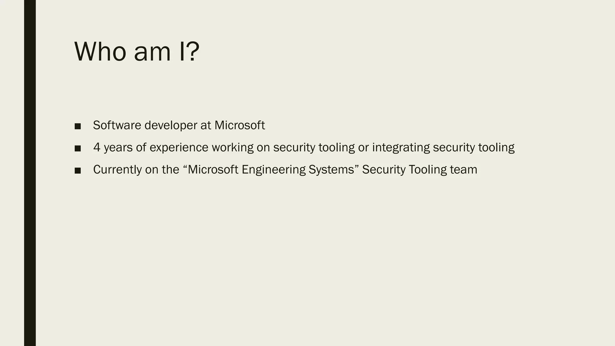 Who am I?
■ Software developer at Microsoft
■ 4 years of experience working on security tooling or integrating security tooling
■ Currently on the “Microsoft Engineering Systems” Security Tooling team
 