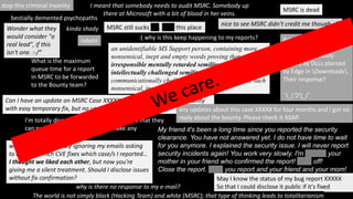 stop this criminal insanity
bestially demented psychopaths
an unidentifiable MS Support person, containing more
nonsensical, inept and empty words proving that only an
irresponsible mentally retarded semiliterate saboteur, an
intellectually challenged semiliterate and/or a
communicationally challenged semiliterate can write such
nonsensical, inept and empty words
kinda shady
Can I have an update on MSRC Case XXXXX please? It's severe vulnerability
with easy temporary fix, but no updates/fix after 5 months
I'm totally disappointed in MSRC. It seems that they
can not understand my PoC nor make any
reasonable conclusion:(
May I know the status of my bug report XXXXX
So that I could disclose it public if it's fixed
why are you repeatedly ignoring my emails asking
to confirm which CVE fixes which case/s I reported…
I thought we liked each other, but now you're
giving me a silent treatment. Should I disclose issues
without fix confirmation?
any updates about this case XXXXX for four months and I got no
reply about the bounty. Please check it ASAP.
why is there no response to my e-mail?
:( why is this keep happening to my reports?
The world is not simply black (Hacking Team) and white (MSRC); that type of thinking leads to totalitarianism
nice to see MSRC didn't credit me though :/
Asked MSRC to look into
the fact that MSFT
installers are easily
pwned by DLLs planted
by Edge in Downloads.
Their response?
¯_(ツ)_/¯
Wonder what they
would consider "a
real lead", if this
isn't one. :-/”
I meant that somebody needs to audit MSRC. Somebody up
there at Microsoft with a bit of blood in her veins.
What is the maximum
queue time for a report
in MSRC to be forwarded
to the Bounty team?
MSRC still sucks ass. Fuck this place
MSRC is dead
robots
My friend it's been a long time since you reported the security
clearance. You have not answered yet. I do not have time to wait
for you anymore. I explained the security issue. I will never report
security incidents again! You work very slowly. I'm fucking your
mother in your friend who confirmed the report! Fuck off!
Close the report. Fuck you report and your friend and your mom!
 