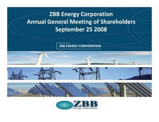 ZBB Energy Corporation
Annual General Meeting of Shareholders
          September 25 2008
         Example Presentation April 2008
            ZBB ENERGY CORPORATION
 