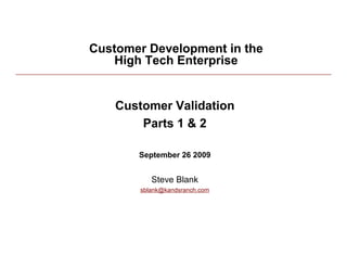 Customer Development in the
              High Tech Enterprise


              Customer Validation
                  Parts 1 & 2

                 September 26 2009


                     Steve Blank
                  sblank@kandsranch.com




9/25/09                                   1
 