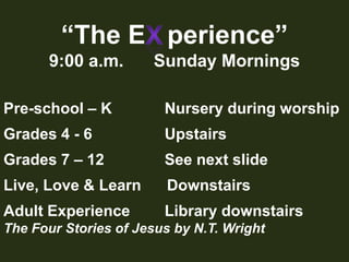 “The E   perience”9:00 a.m.	Sunday MorningsPre-school – K	     Nursery during worshipGrades 4 - 6		     UpstairsGrades 7 – 12		     See next slideLive, Love & Learn      Downstairs Adult Experience	     Library downstairsThe Four Stories of Jesus by N.T. Wrightx