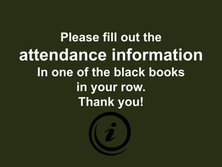 Please fill out theattendance informationIn one of the black booksin your row.Thank you!