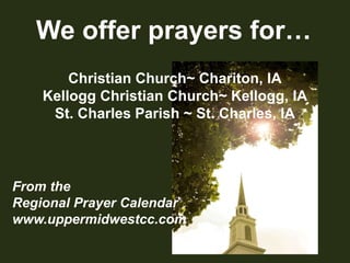 We offer prayers for…Christian Church~ Chariton, IAKellogg Christian Church~ Kellogg, IASt. Charles Parish ~ St. Charles, IAFrom theRegional Prayer Calendarwww.uppermidwestcc.com